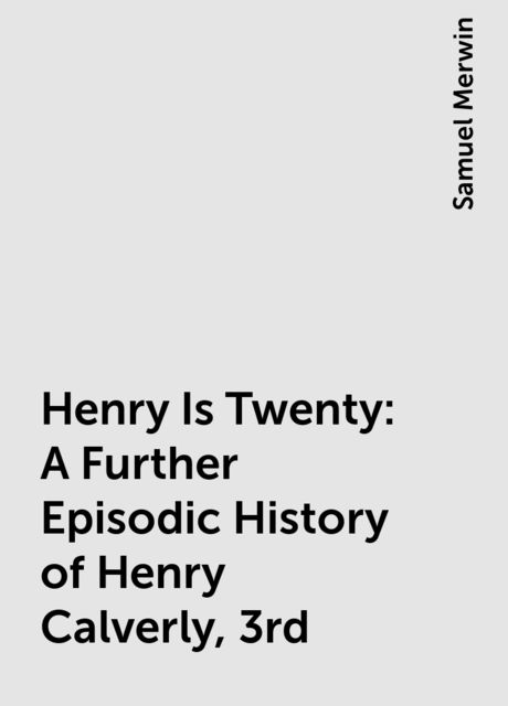 Henry Is Twenty: A Further Episodic History of Henry Calverly, 3rd, Samuel Merwin