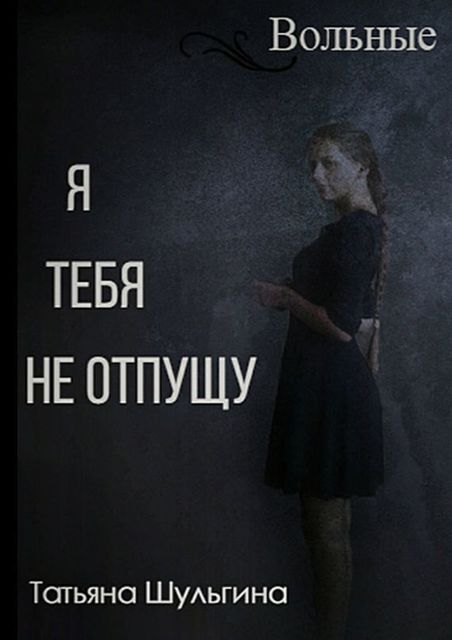 Вольные. Я тебя не отпущу, Татьяна Шульгина