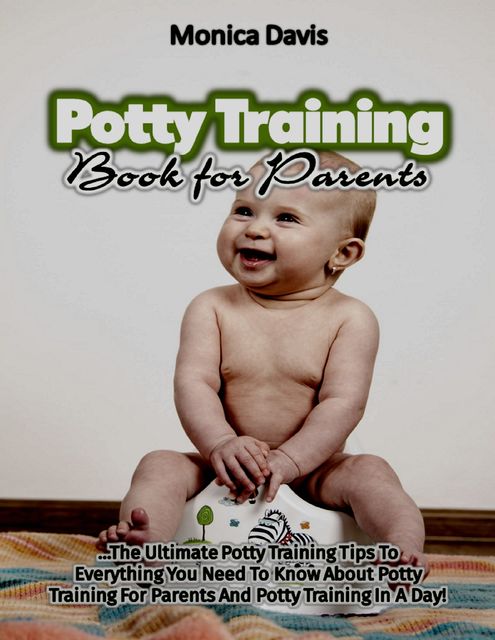Potty Training Book for Parents: The Ultimate Potty Training Tips to Everything You Need to Know About Potty Training for Parents and Potty Training In a Day, Monica Davis