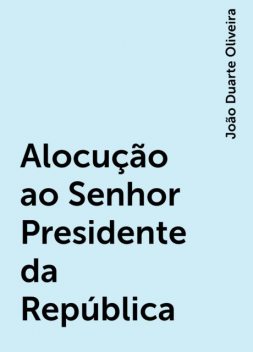 Alocução ao Senhor Presidente da República, João Duarte Oliveira