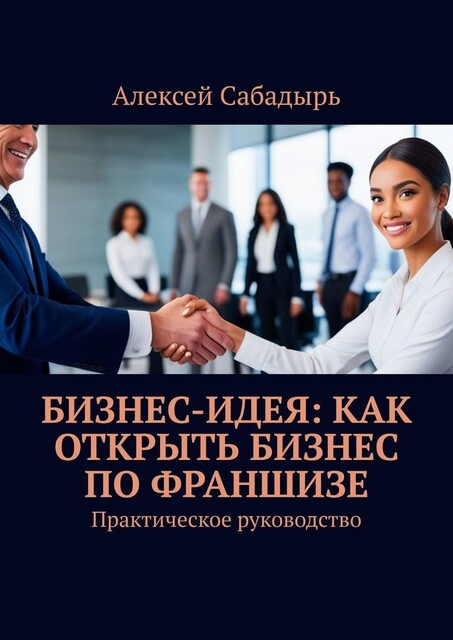 Бизнес — идея: как открыть бизнес по франшизе. Практическое руководство, Алексей Сабадырь