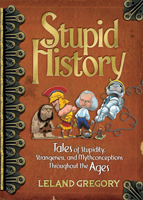 Stupid History: Tales of Stupidity, Strangeness, and Mythconceptions Throughout the Ages, Leland Gregory