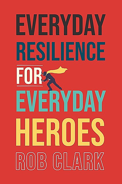 Everyday Resilience for Everyday Heroes, Rob Clark