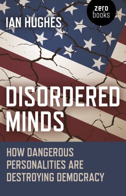 Disordered Minds: How Dangerous Personalities Are Destroying Democracy, Ian Hughes