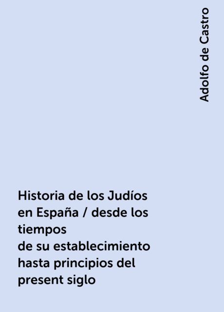 Historia de los Judíos en España / desde los tiempos de su establecimiento hasta principios del present siglo, Adolfo de Castro