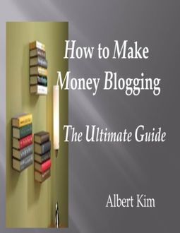 How to Make Money Blogging the Ultimate Guide, Albert Kim