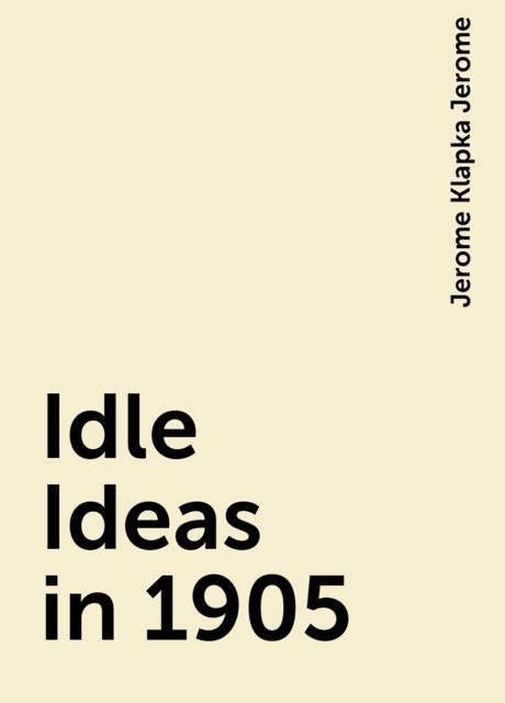 Idle Ideas in 1905, Jerome Klapka Jerome