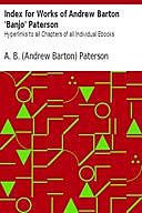 Index for Works of Andrew Barton 'Banjo' Paterson Hyperlinks to all Chapters of all Individual Ebooks, Andrew Barton Paterson