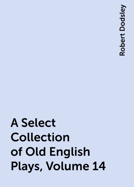 A Select Collection of Old English Plays, Volume 14, Robert Dodsley
