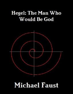 Hegel: The Man Who Would Be God, Michael Faust
