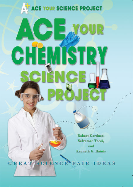 Ace Your Chemistry Science Project, Robert Gardner, Kenneth G.Rainis, Salvatore Tocci