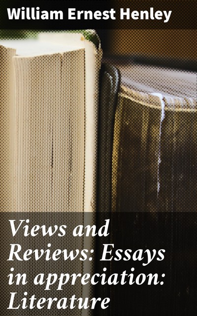 Views and Reviews: Essays in appreciation: Literature, William Ernest Henley