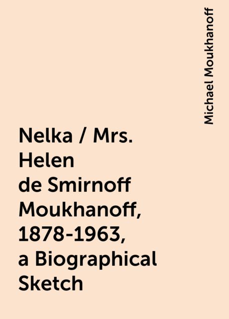 Nelka / Mrs. Helen de Smirnoff Moukhanoff, 1878-1963, a Biographical Sketch, Michael Moukhanoff