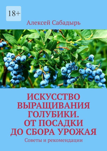 Искусство выращивания голубики. От посадки до сбора урожая. Советы и рекомендации, Алексей Сабадырь