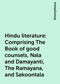 Hindu literature: Comprising The Book of good counsels, Nala and Damayanti, The Ramayana, and Sakoontala, 