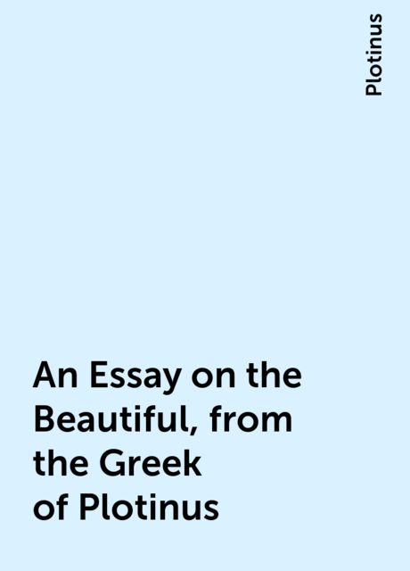 An Essay on the Beautiful, from the Greek of Plotinus, Plotinus
