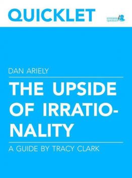 Quicklet on Dan Ariely's The Upside of Irrationality (CliffNotes-like Book Summary and Analysis), Tracy Clark