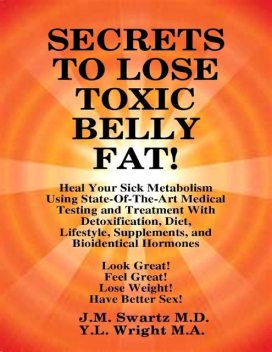 Secrets to Lose Toxic Belly Fat! Heal Your Sick Metabolism Using State-of-the-Art Medical Testing and Treatment With Detoxification, Diet, Lifestyle, Supplements, and Bioidentical Hormones, J.M.Swartz Y.L.Wright M.A.