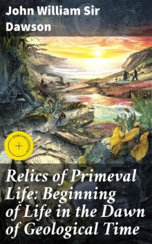 Relics of Primeval Life: Beginning of Life in the Dawn of Geological Time, John William Sir Dawson