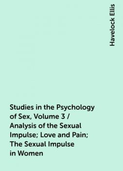 Studies in the Psychology of Sex, Volume 3 / Analysis of the Sexual Impulse; Love and Pain; The Sexual Impulse in Women, Havelock Ellis