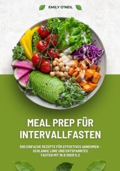 Meal Prep für Intervallfasten: 500 einfache Rezepte für effektives Abnehmen – Schlanke Linie und entspanntes Fasten mit 16:8 oder 5:2, Emily O'Neil