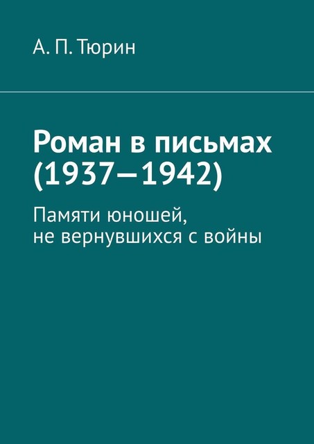 Роман в письмах (1937—1942). Памяти юношей, не вернувшихся с войны, Александр Тюрин