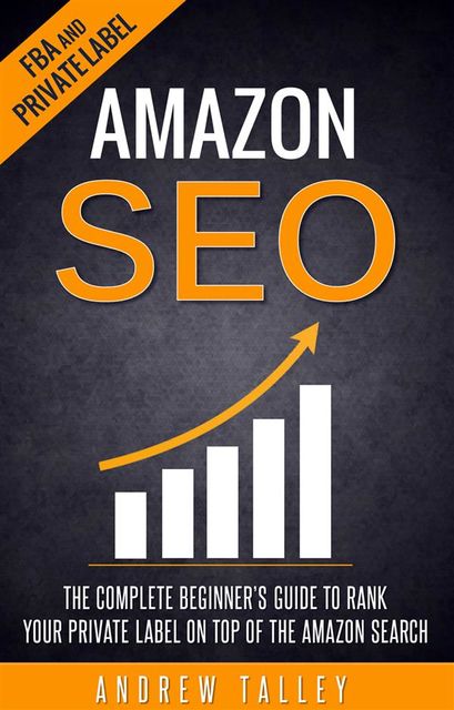 Amazon SEO – The Complete Beginner's Guide to Rank Your Private Label on Top of the Amazon Search, Andrew Talley