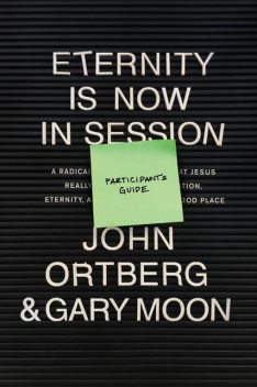 Eternity Is Now in Session Participant's Guide, John Ortberg, Gary Moon