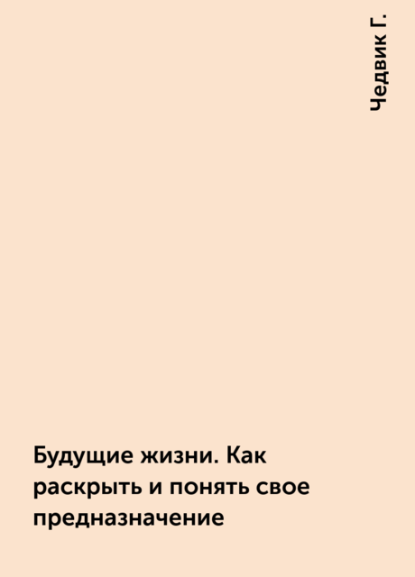 Будущие жизни. Как раскрыть и понять свое предназначение, Чедвик Г.