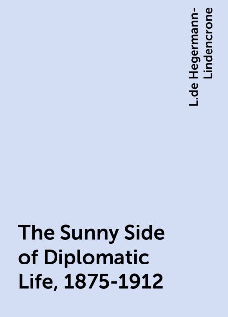 The Sunny Side of Diplomatic Life, 1875-1912, L.de Hegermann-Lindencrone
