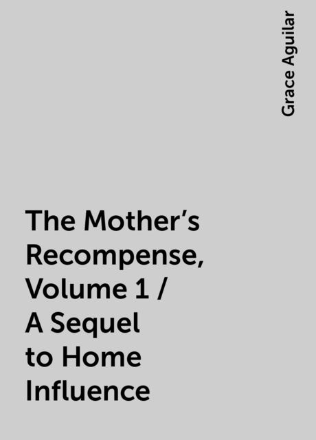 The Mother's Recompense, Volume 1 / A Sequel to Home Influence, Grace Aguilar