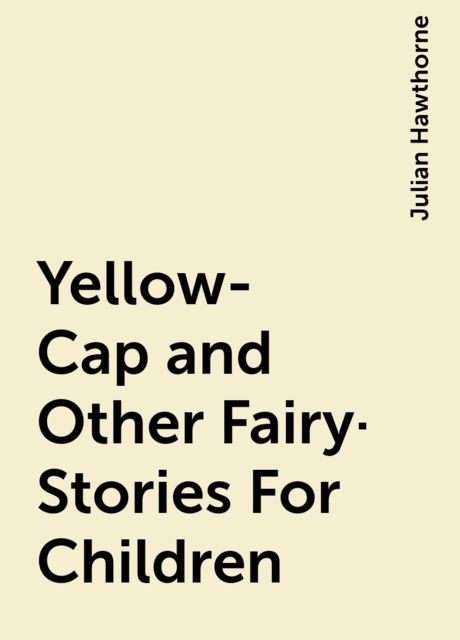 Yellow-Cap and Other Fairy-Stories For Children, Julian Hawthorne