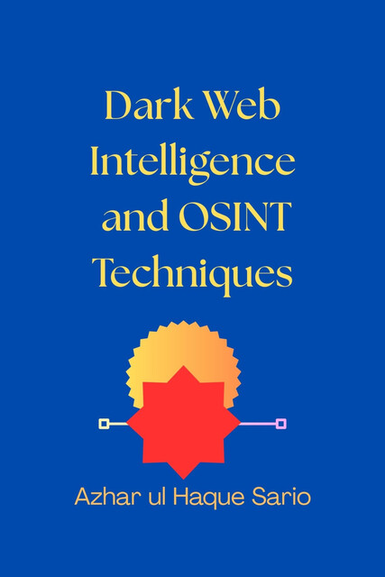 Dark Web Intelligence and OSINT Techniques, Azhar ul Haque Sario