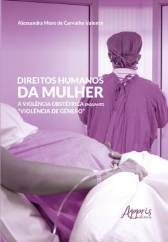 Direitos Humanos da Mulher: A Violência Obstétrica Enquanto «Violencia de Gênero», Alessandra Moro de Carvalho Valente