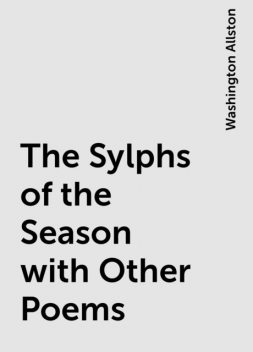 The Sylphs of the Season with Other Poems, Washington Allston