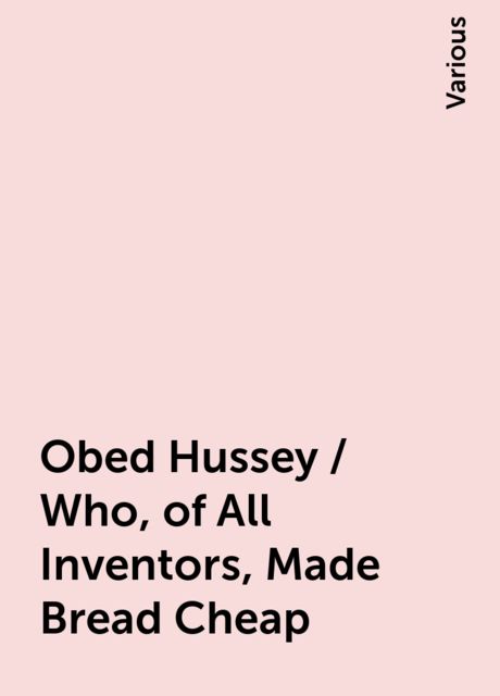 Obed Hussey / Who, of All Inventors, Made Bread Cheap, Various