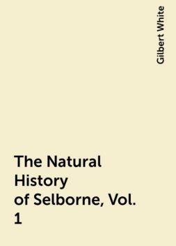 The Natural History of Selborne, Vol. 1, Gilbert White