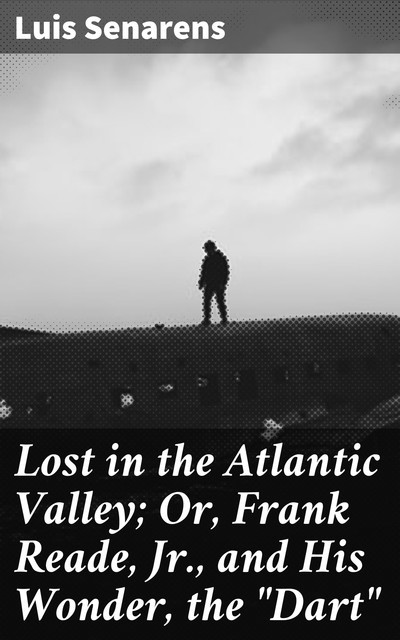 Lost in the Atlantic Valley; Or, Frank Reade, Jr., and His Wonder, the “Dart”, Luis Senarens