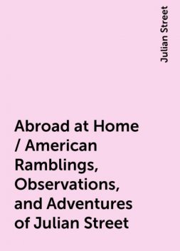 Abroad at Home / American Ramblings, Observations, and Adventures of Julian Street, Julian Street