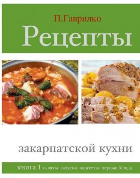 Рецепты закарпатской кухни. Книга 1, Петр П.Гаврилко