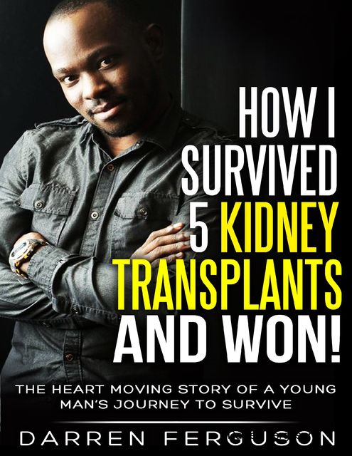 How I Survived 5 Kidney Transplants and Won! – The Heart Moving Story of a Young Man’s Journey to Survive, Darren Ferguson