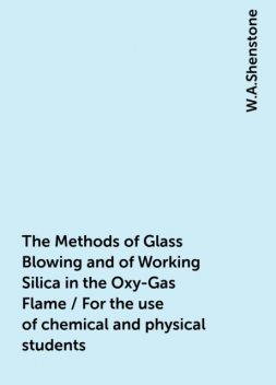 The Methods of Glass Blowing and of Working Silica in the Oxy-Gas Flame / For the use of chemical and physical students, W.A.Shenstone