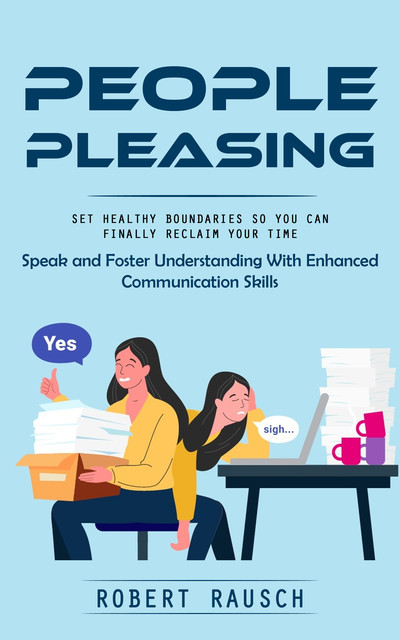 People Pleasing: Set Healthy Boundaries So You Can Finally Reclaim Your Time (Speak and Foster Understanding With Enhanced Communication Skills), Robert Rausch