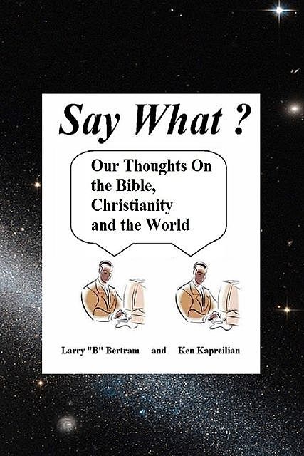 Say What? Our Thoughts On the Bible, Christianity and the World, Ken Kapreilian, Larry Bertram