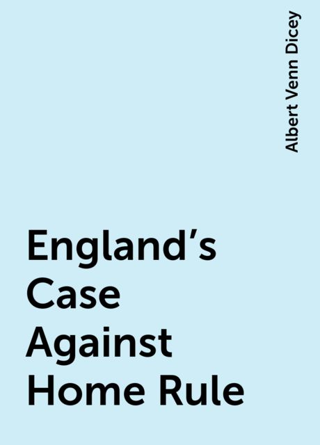 England's Case Against Home Rule, Albert Venn Dicey