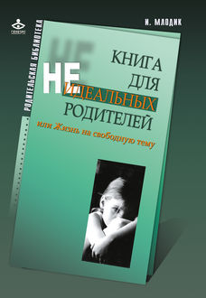 Книга для неидеальных родителей, или Жизнь на свободную тему, Ирина Млодик