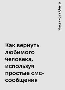 Как вернуть любимого человека, используя простые смс-сообщения, Чиканкова Ольга