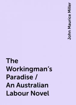 The Workingman's Paradise / An Australian Labour Novel, John Maurice Miller