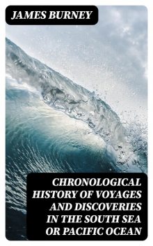 Chronological History of Voyages and Discoveries in the South Sea or Pacific Ocean, James Burney