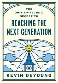 The (Not-So-Secret) Secret to Reaching the Next Generation, Kevin DeYoung